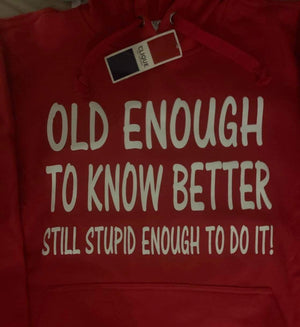 OLD ENOUGH TO KNOW BETTER STILL STUPID ENOUGH TO DO IT!